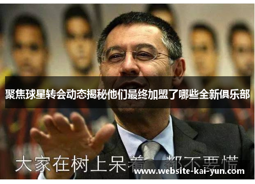 聚焦球星转会动态揭秘他们最终加盟了哪些全新俱乐部