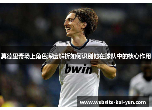 莫德里奇场上角色深度解析如何识别他在球队中的核心作用
