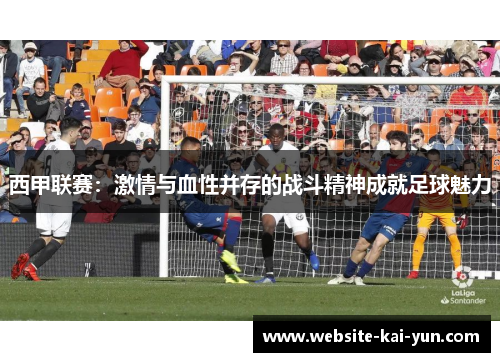西甲联赛：激情与血性并存的战斗精神成就足球魅力