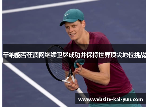 辛纳能否在澳网继续卫冕成功并保持世界顶尖地位挑战