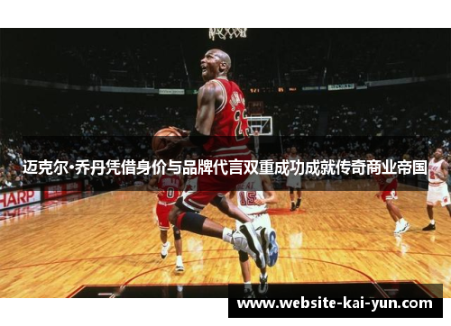 迈克尔·乔丹凭借身价与品牌代言双重成功成就传奇商业帝国