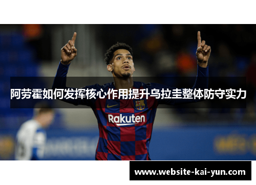 阿劳霍如何发挥核心作用提升乌拉圭整体防守实力