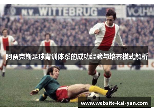 阿贾克斯足球青训体系的成功经验与培养模式解析