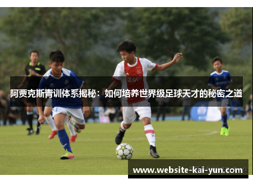 阿贾克斯青训体系揭秘：如何培养世界级足球天才的秘密之道