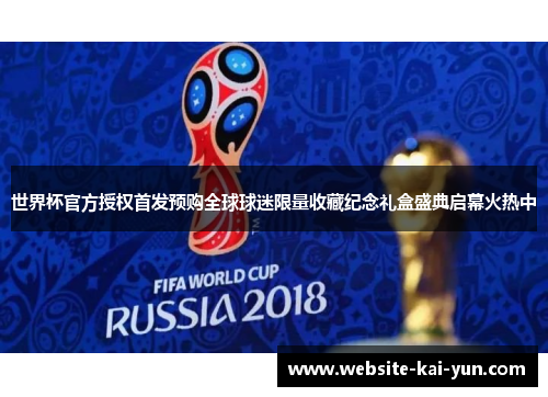 世界杯官方授权首发预购全球球迷限量收藏纪念礼盒盛典启幕火热中