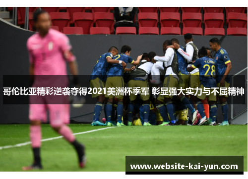哥伦比亚精彩逆袭夺得2021美洲杯季军 彰显强大实力与不屈精神