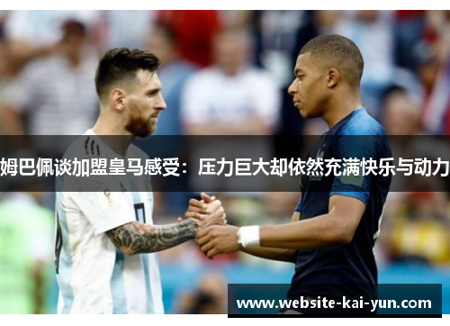姆巴佩谈加盟皇马感受：压力巨大却依然充满快乐与动力