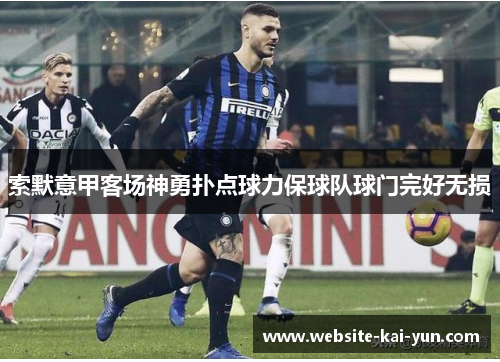 索默意甲客场神勇扑点球力保球队球门完好无损