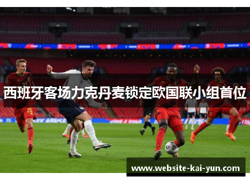 西班牙客场力克丹麦锁定欧国联小组首位 西班牙客场力克丹麦锁定欧国联小组首位