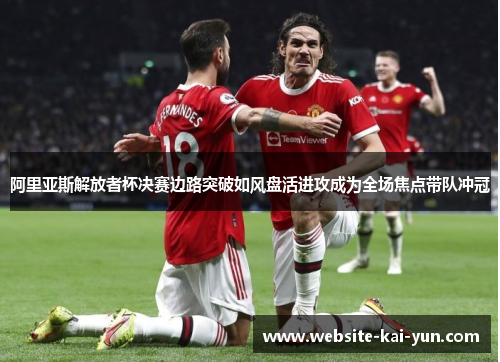 阿里亚斯解放者杯决赛边路突破如风盘活进攻成为全场焦点带队冲冠 阿里亚斯解放者杯决赛边路突破如风盘活进攻成为全场焦点带队冲冠