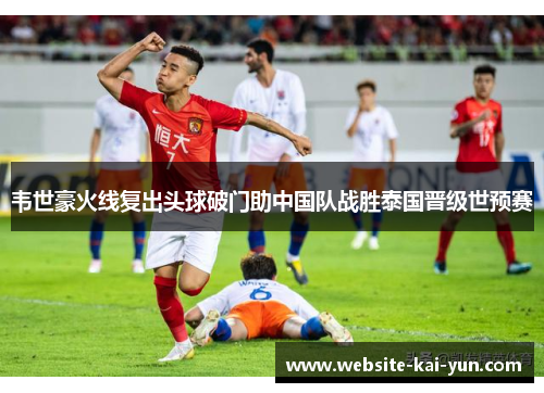 韦世豪火线复出头球破门助中国队战胜泰国晋级世预赛 韦世豪火线复出头球破门助中国队战胜泰国晋级世预赛