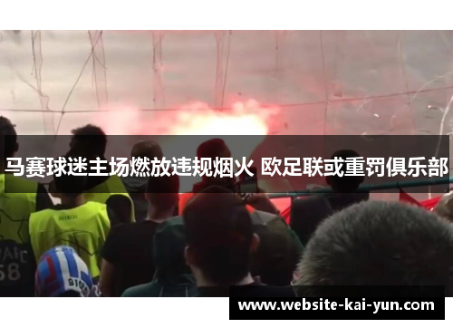 马赛球迷主场燃放违规烟火 欧足联或重罚俱乐部 马赛球迷主场燃放违规烟火 欧足联或重罚俱乐部