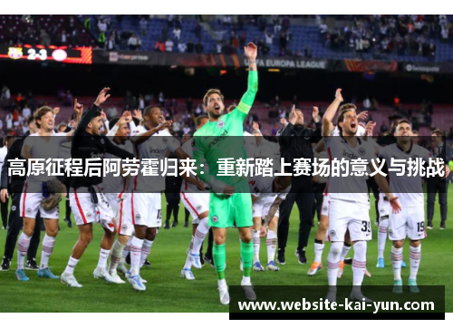 高原征程后阿劳霍归来:重新踏上赛场的意义与挑战 高原征程后阿劳霍归来:重新踏上赛场的意义与挑战