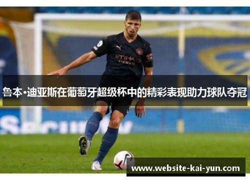 鲁本·迪亚斯在葡萄牙超级杯中的精彩表现助力球队夺冠 鲁本·迪亚斯在葡萄牙超级杯中的精彩表现助力球队夺冠