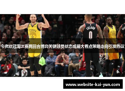 今夜欧冠淘汰赛两回合博弈关键球员状态成最大看点策略走向引发热议
