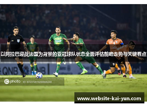 以阿拉巴迎战法国为背景的亚冠球队状态全面评估前瞻走势与关键看点 以阿拉巴迎战法国为背景的亚冠球队状态全面评估前瞻走势与关键看点