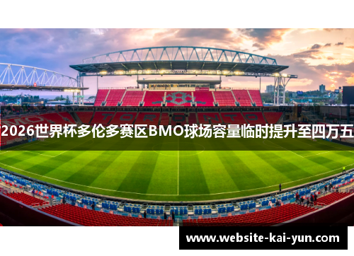 2026世界杯多伦多赛区BMO球场容量临时提升至四万五 2026世界杯多伦多赛区BMO球场容量临时提升至四万五