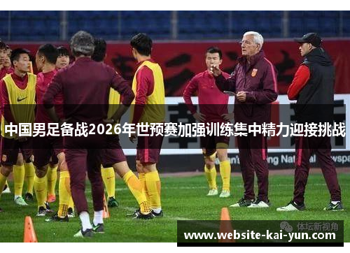 中国男足备战2026年世预赛加强训练集中精力迎接挑战 中国男足备战2026年世预赛加强训练集中精力迎接挑战